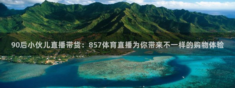 90后小伙儿直播带货：857体育直播为你带来不一样的购物体验